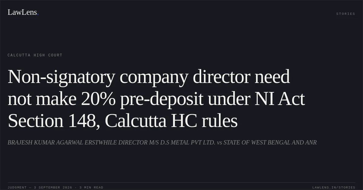 Non-signatory company director need not make 20% pre-deposit under NI Act Section 148, Calcutta HC rules. BRAJESH KUMAR AGARWAL ERSTWHILE DIRECTOR M/S D.S METAL PVT LTD. vs STATE OF WEST BENGAL AND ANR. Calcutta High Court. LawLens