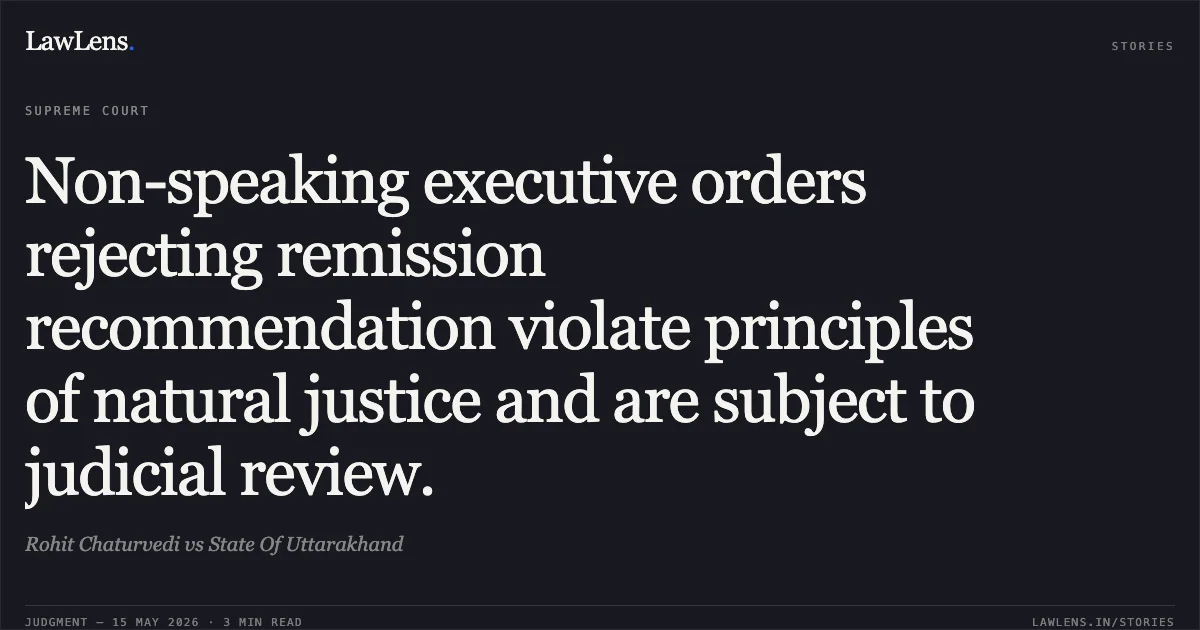 Non-speaking executive orders rejecting remission recommendation violate principles of natural justice and are subject to judicial review.. Rohit Chaturvedi vs State Of Uttarakhand. Supreme Court. LawLens