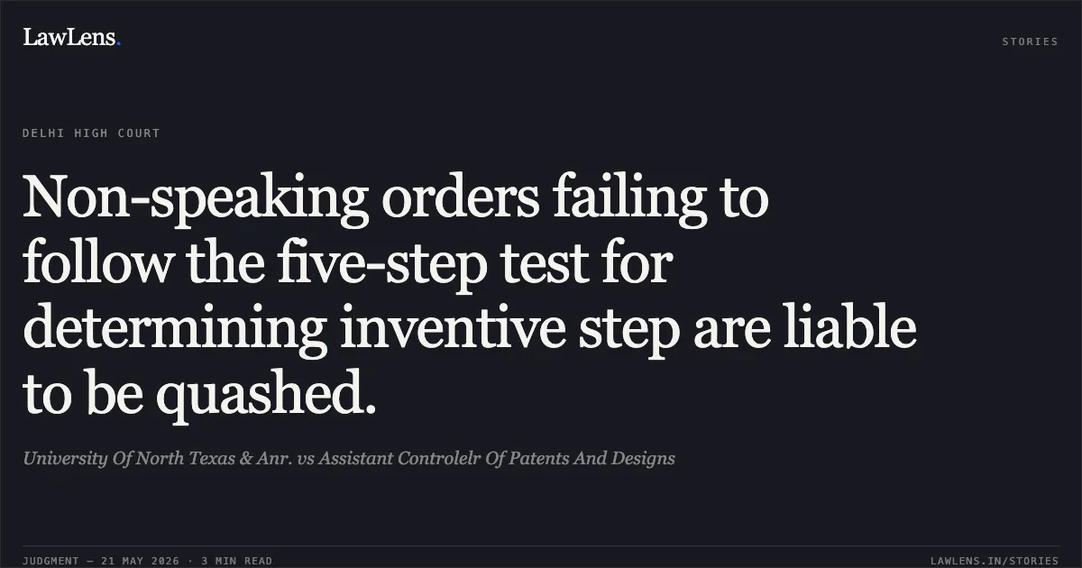 Non-speaking orders failing to follow the five-step test for determining inventive step are liable to be quashed.. University Of North Texas & Anr. vs Assistant Controlelr Of Patents And Designs. Delhi High Court. LawLens