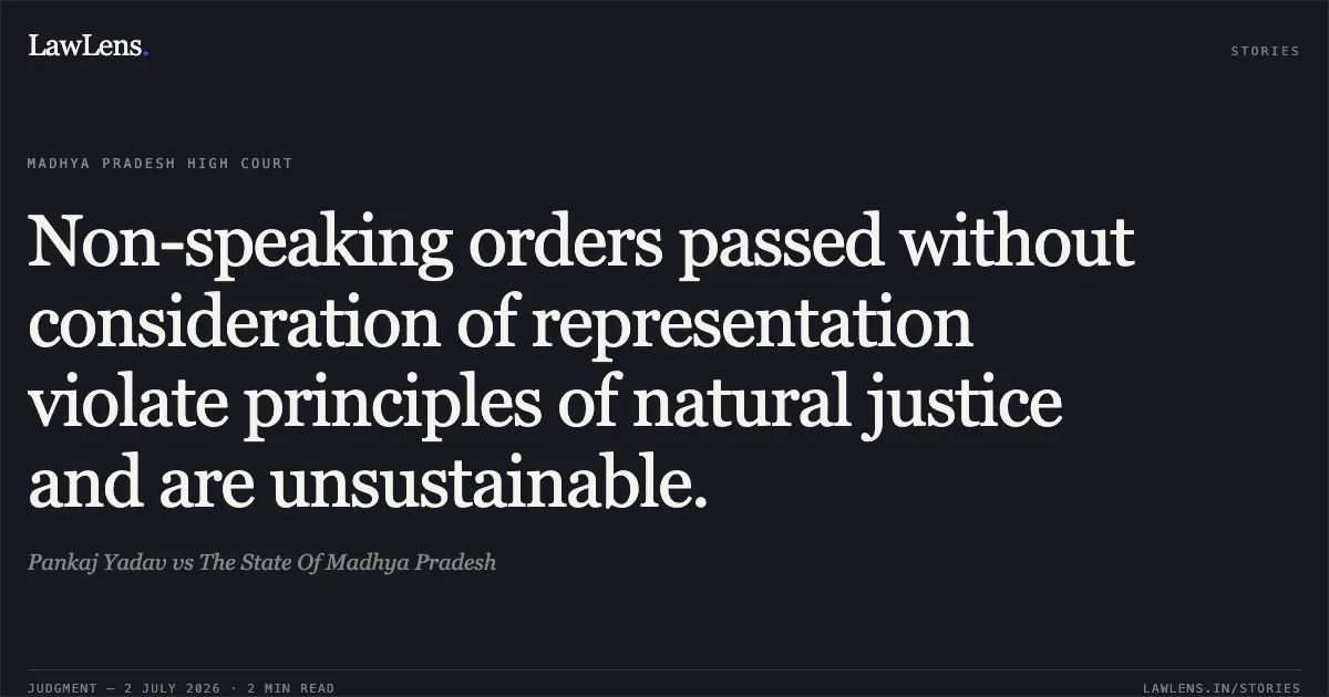 Non-speaking orders passed without consideration of representation violate principles of natural justice and are unsustainable.. Pankaj Yadav vs The State Of Madhya Pradesh. Madhya Pradesh High Court. LawLens