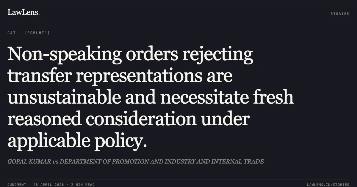 Non-speaking orders rejecting transfer representations are unsustainable and necessitate fresh reasoned consideration under applicable policy.. GOPAL KUMAR vs DEPARTMENT OF PROMOTION AND INDUSTRY AND INTERNAL TRADE. Central Administrative Tribunal. LawLens