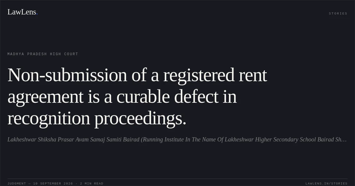 Non-submission of a registered rent agreement is a curable defect in recognition proceedings.. Lakheshwar Shiksha Prasar Avam Samaj Samiti Bairad (Running Institute In The Name Of Lakheshwar Higher Secondary School Bairad Shivpuri ) Through It'S Secretary Ghanshayam Dhakad vs The State Of Madhya Pradesh. Madhya Pradesh High Court. LawLens