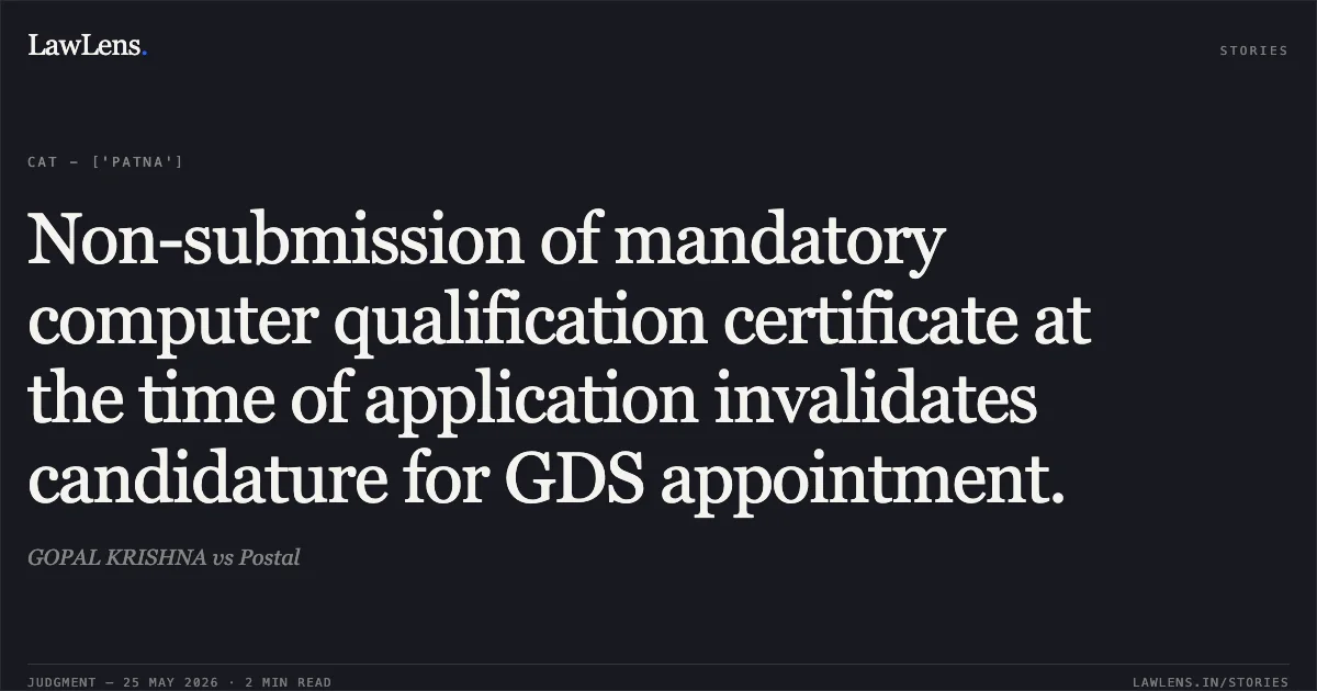 Non-submission of mandatory computer qualification certificate at the time of application invalidates candidature for GDS appointment.. GOPAL KRISHNA vs Postal. Central Administrative Tribunal. LawLens