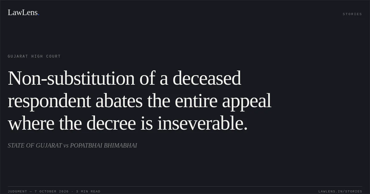 Non-substitution of a deceased respondent abates the entire appeal where the decree is inseverable.. STATE OF GUJARAT vs POPATBHAI BHIMABHAI. Gujarat High Court. LawLens