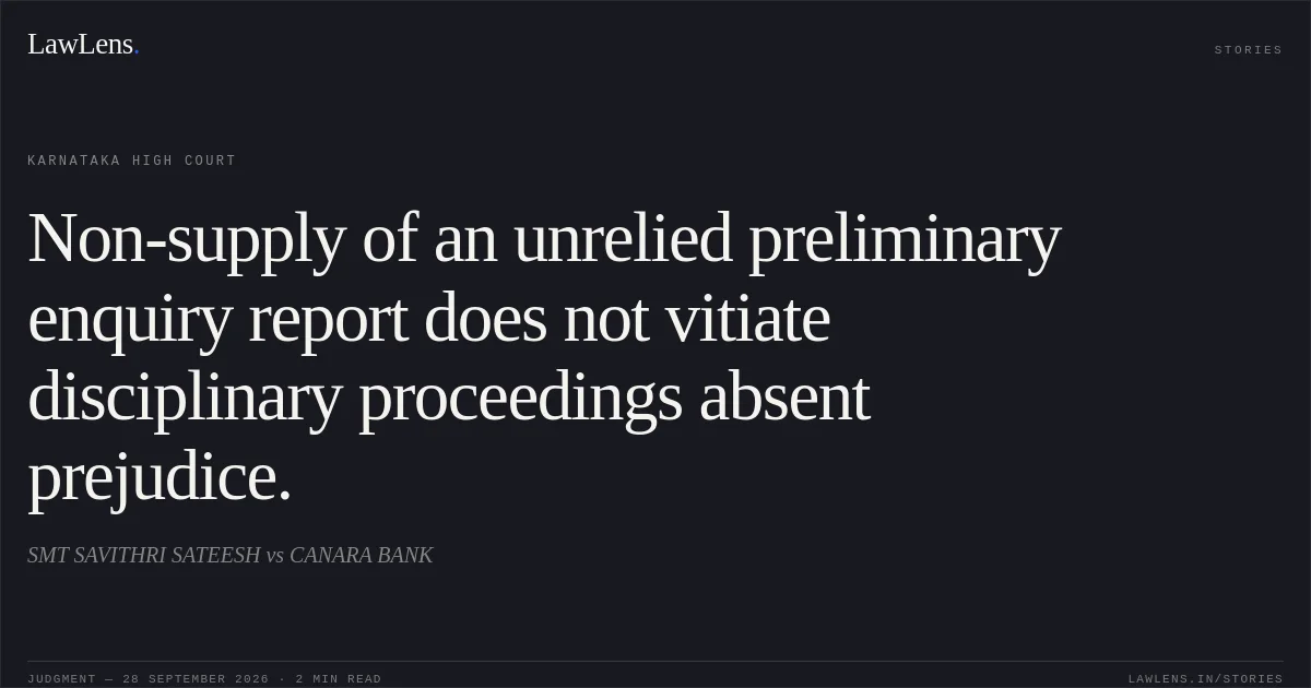 Non-supply of an unrelied preliminary enquiry report does not vitiate disciplinary proceedings absent prejudice.. SMT SAVITHRI SATEESH vs CANARA BANK. Karnataka High Court. LawLens
