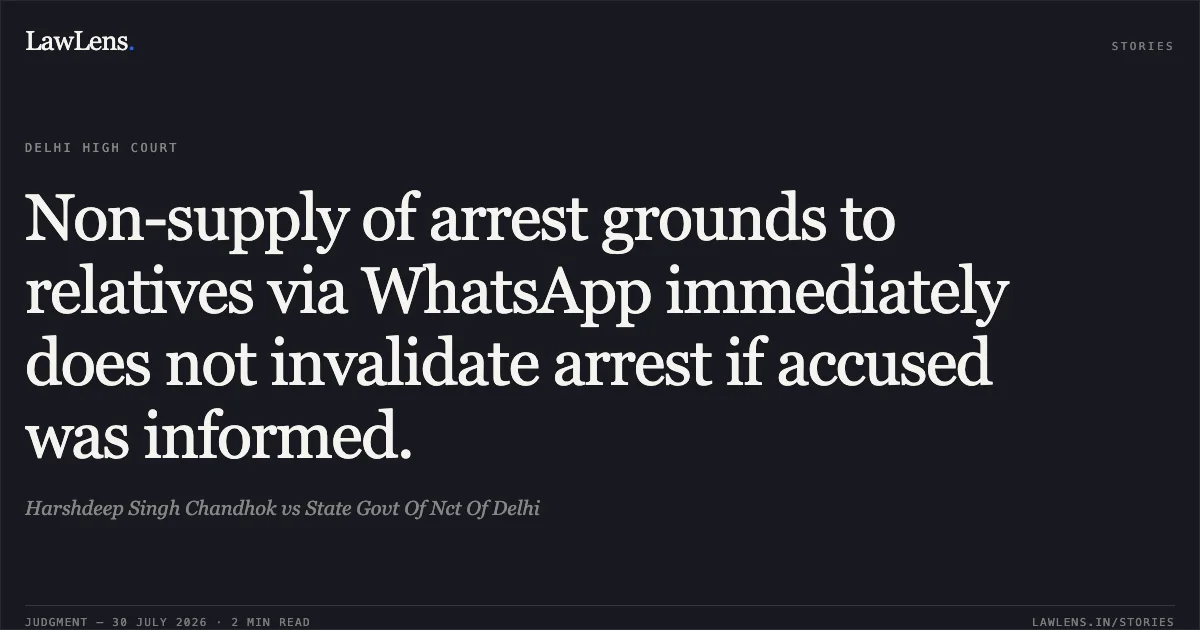 Non-supply of arrest grounds to relatives via WhatsApp immediately does not invalidate arrest if accused was informed.. Harshdeep Singh Chandhok vs State Govt Of Nct Of Delhi. Delhi High Court. LawLens