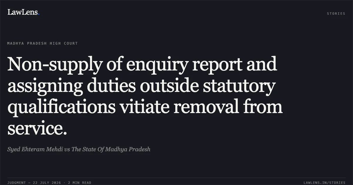 Non-supply of enquiry report and assigning duties outside statutory qualifications vitiate removal from service.. Syed Ehteram Mehdi vs The State Of Madhya Pradesh. Madhya Pradesh High Court. LawLens