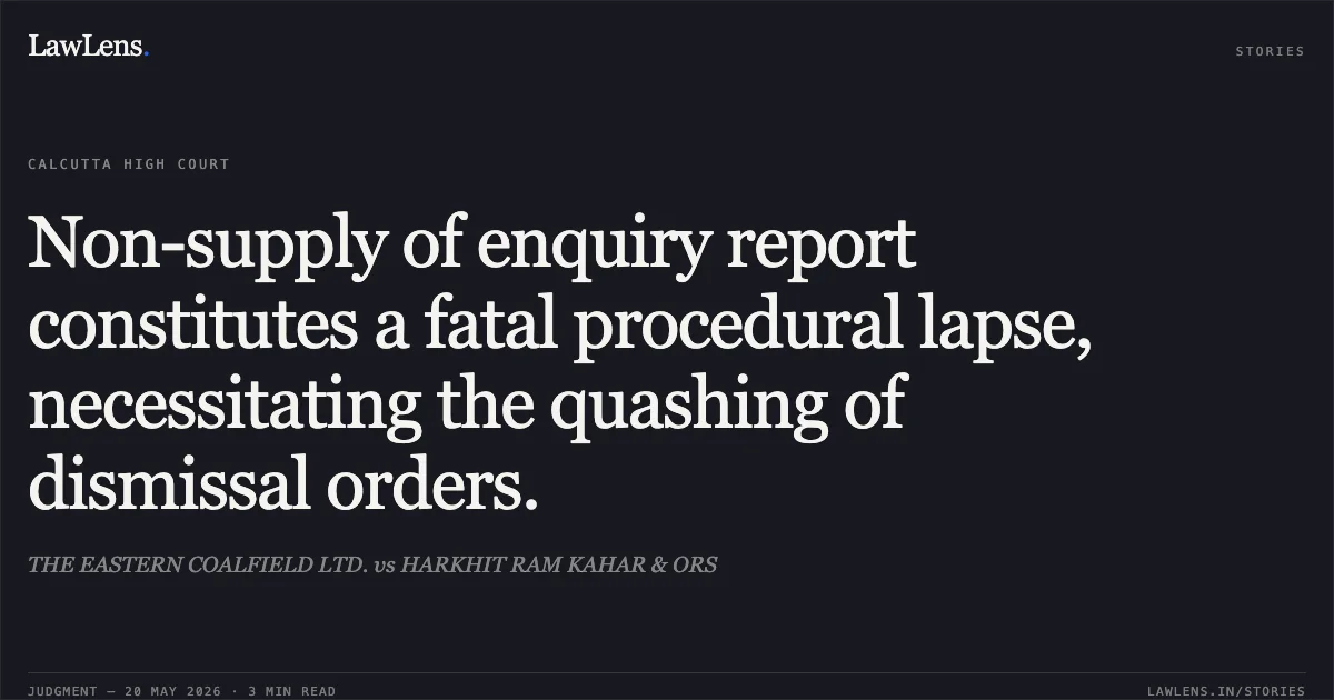 Non-supply of enquiry report constitutes a fatal procedural lapse, necessitating the quashing of dismissal orders.. THE EASTERN COALFIELD LTD. vs HARKHIT RAM KAHAR & ORS. Calcutta High Court. LawLens