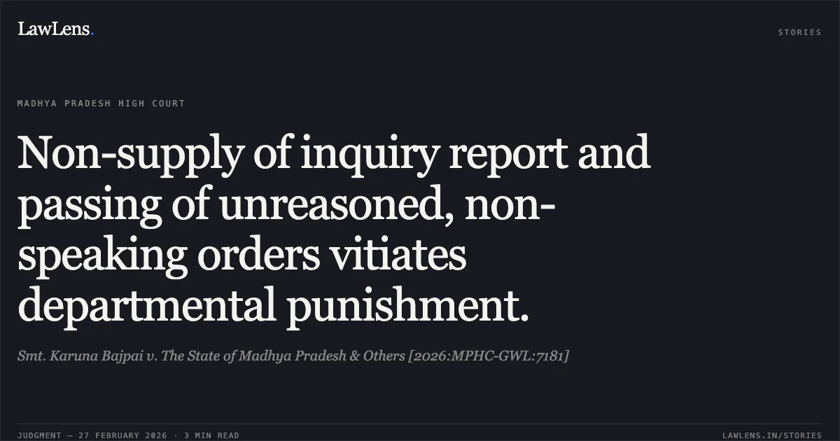 Non-supply of inquiry report and passing of unreasoned, non-speaking orders vitiates departmental punishment.. Smt. Karuna Bajpai v. The State of Madhya Pradesh & Others [2026:MPHC-GWL:7181]. Madhya Pradesh High Court. LawLens