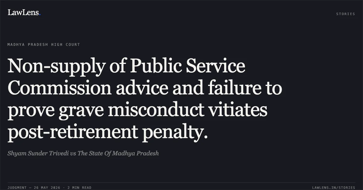 Non-supply of Public Service Commission advice and failure to prove grave misconduct vitiates post-retirement penalty.. Shyam Sunder Trivedi vs The State Of Madhya Pradesh. Madhya Pradesh High Court. LawLens