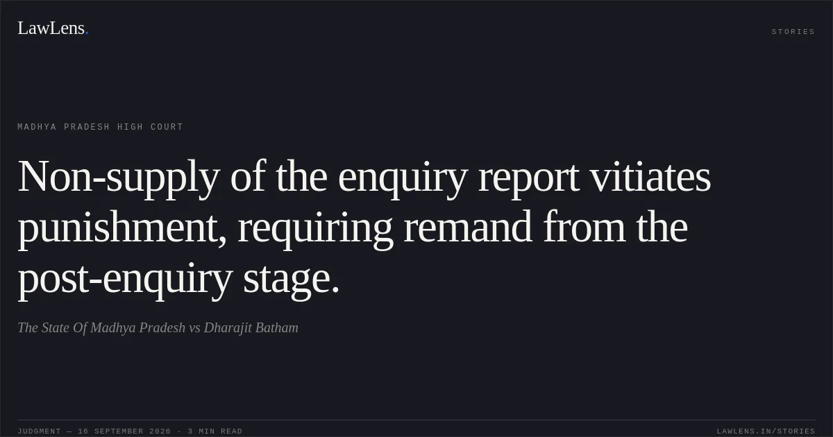 Non-supply of the enquiry report vitiates punishment, requiring remand from the post-enquiry stage.. The State Of Madhya Pradesh vs Dharajit Batham. Madhya Pradesh High Court. LawLens