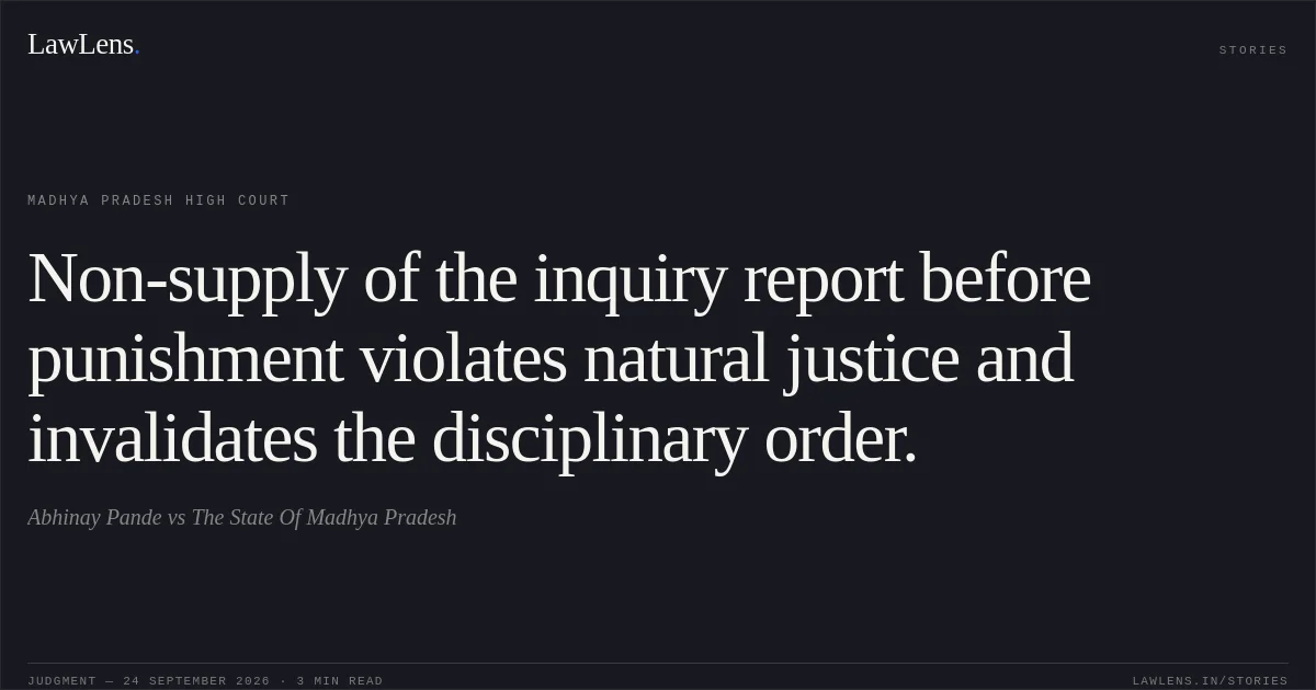 Non-supply of the inquiry report before punishment violates natural justice and invalidates the disciplinary order.. Abhinay Pande vs The State Of Madhya Pradesh. Madhya Pradesh High Court. LawLens