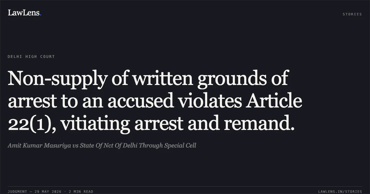 Non-supply of written grounds of arrest to an accused violates Article 22(1), vitiating arrest and remand.. Amit Kumar Masuriya vs State Of Nct Of Delhi Through Special Cell. Delhi High Court. LawLens