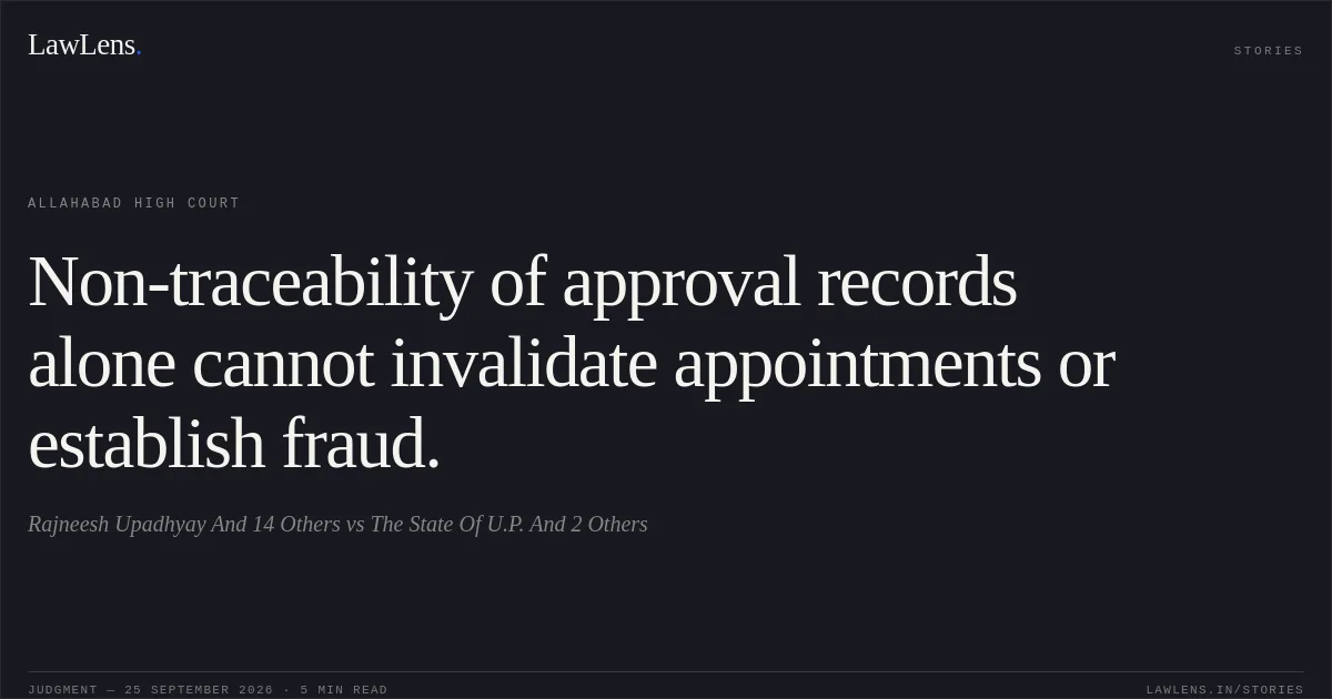 Non-traceability of approval records alone cannot invalidate appointments or establish fraud.. Rajneesh Upadhyay And 14 Others vs The State Of U.P. And 2 Others. Allahabad High Court. LawLens