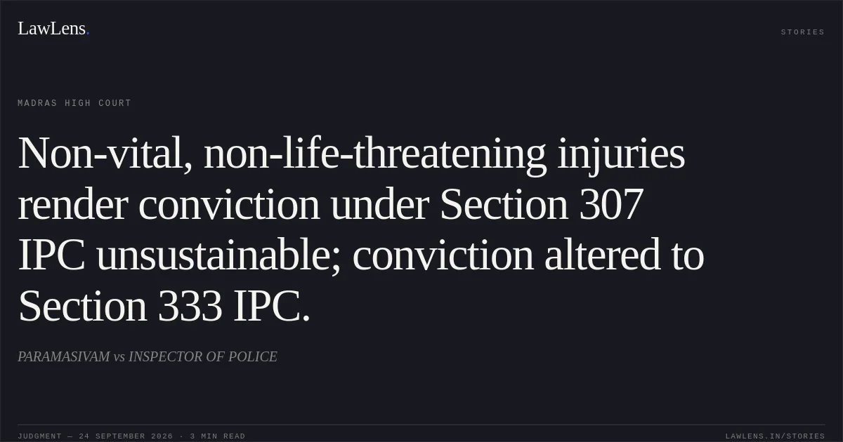 Non-vital, non-life-threatening injuries render conviction under Section 307 IPC unsustainable; conviction altered to Section 333 IPC.. PARAMASIVAM vs INSPECTOR OF POLICE. Madras High Court. LawLens