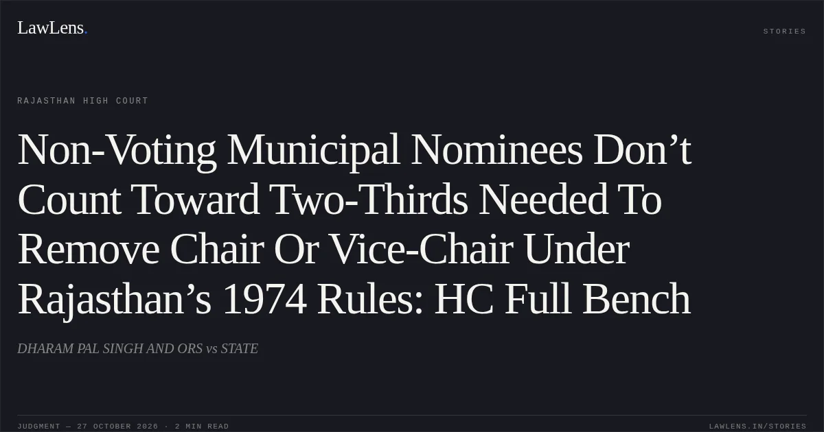 Non-Voting Municipal Nominees Don’t Count Toward Two-Thirds Needed To Remove Chair Or Vice-Chair Under Rajasthan’s 1974 Rules: HC Full Bench. DHARAM PAL SINGH AND ORS vs STATE. Rajasthan High Court. LawLens