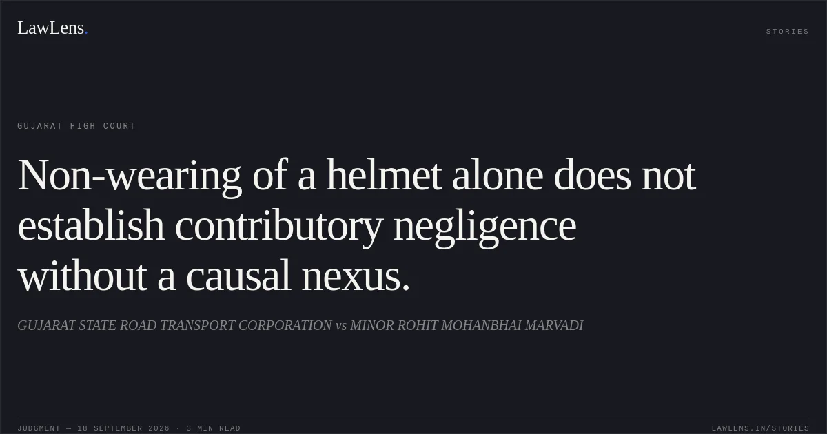 Non-wearing of a helmet alone does not establish contributory negligence without a causal nexus.. GUJARAT STATE ROAD TRANSPORT CORPORATION vs MINOR ROHIT MOHANBHAI MARVADI. Gujarat High Court. LawLens