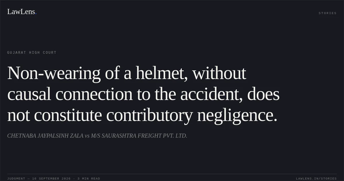 Non-wearing of a helmet, without causal connection to the accident, does not constitute contributory negligence.. CHETNABA JAYPALSINH ZALA vs M/S SAURASHTRA FREIGHT PVT. LTD.. Gujarat High Court. LawLens