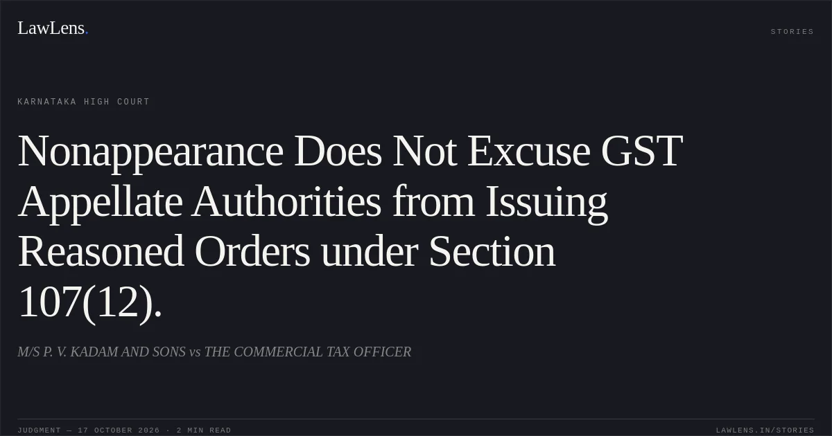 Nonappearance Does Not Excuse GST Appellate Authorities from Issuing Reasoned Orders under Section 107(12).. M/S P. V. KADAM AND SONS vs THE COMMERCIAL TAX OFFICER. Karnataka High Court. LawLens