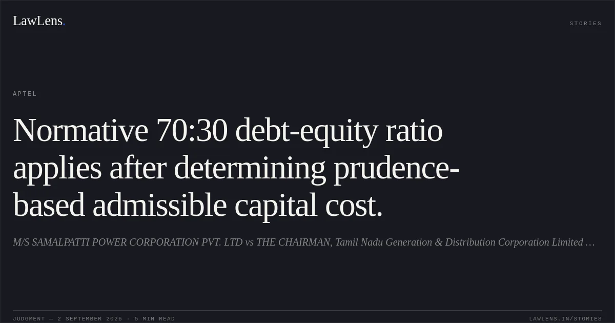 Normative 70:30 debt-equity ratio applies after determining prudence-based admissible capital cost.. M/S SAMALPATTI POWER CORPORATION PVT. LTD vs THE CHAIRMAN, Tamil Nadu Generation & Distribution Corporation Limited & Anr. APTEL. LawLens