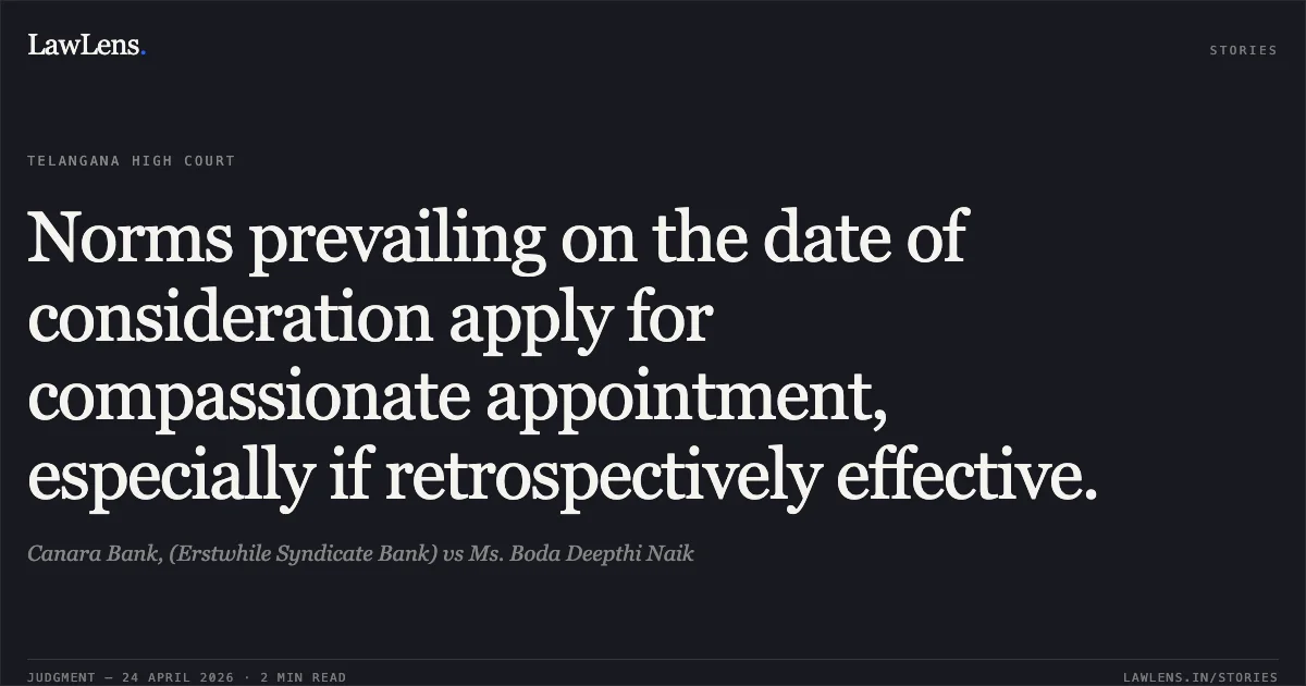 Norms prevailing on the date of consideration apply for compassionate appointment, especially if retrospectively effective.. Canara Bank, (Erstwhile Syndicate Bank) vs Ms. Boda Deepthi Naik. High Court for the State of Telangana. LawLens