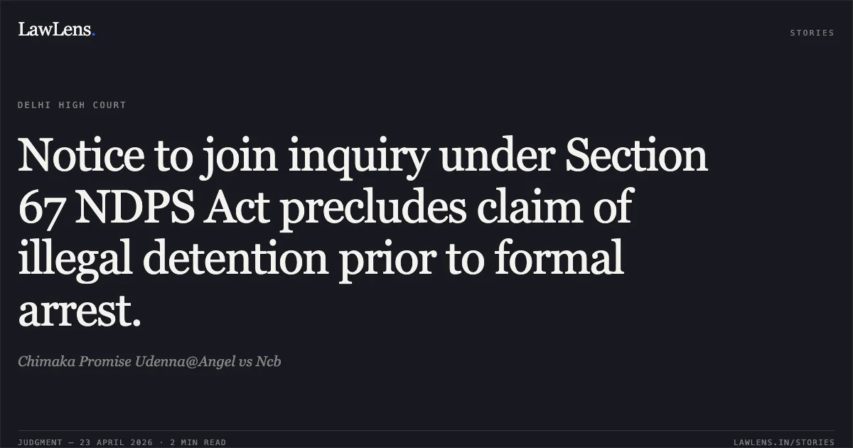 Notice to join inquiry under Section 67 NDPS Act precludes claim of illegal detention prior to formal arrest.. Chimaka Promise Udenna@Angel vs Ncb. Delhi High Court. LawLens