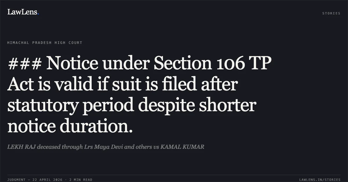 ### Notice under Section 106 TP Act is valid if suit is filed after statutory period despite shorter notice duration.. LEKH RAJ deceased through Lrs Maya Devi and others vs KAMAL KUMAR. High Court of Himachal Pradesh. LawLens