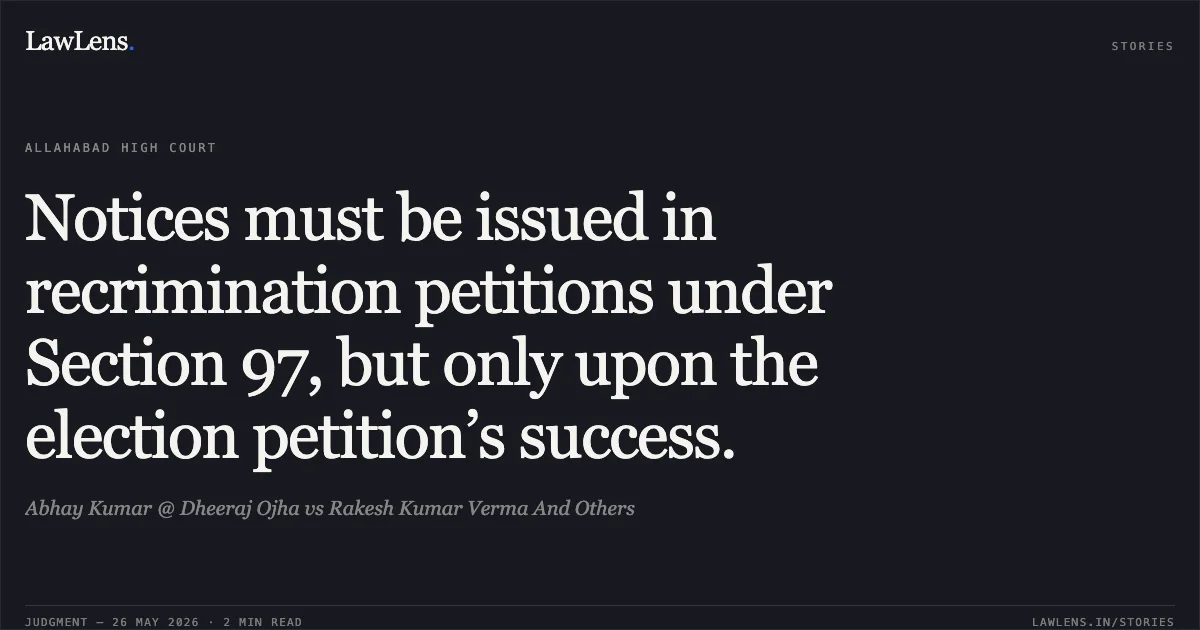 Notices must be issued in recrimination petitions under Section 97, but only upon the election petition’s success.. Abhay Kumar @ Dheeraj Ojha vs Rakesh Kumar Verma And Others. Allahabad High Court. LawLens