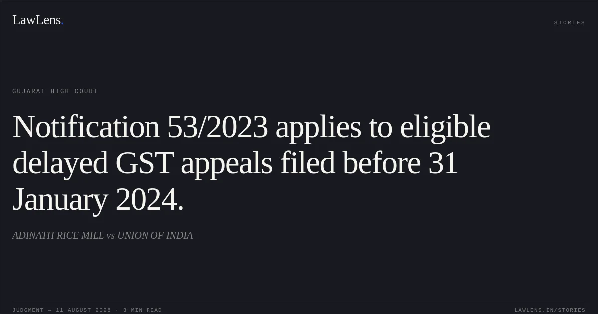 Notification 53/2023 applies to eligible delayed GST appeals filed before 31 January 2024.. ADINATH RICE MILL vs UNION OF INDIA. Gujarat High Court. LawLens