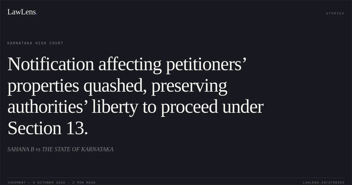 Notification affecting petitioners’ properties quashed, preserving authorities’ liberty to proceed under Section 13.. SAHANA B vs THE STATE OF KARNATAKA. Karnataka High Court. LawLens