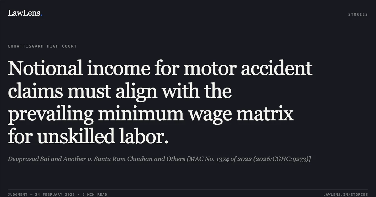 Notional income for motor accident claims must align with the prevailing minimum wage matrix for unskilled labor.. Devprasad Sai and Another v. Santu Ram Chouhan and Others [MAC No. 1374 of 2022 (2026:CGHC:9273)]. Chhattisgarh High Court. LawLens