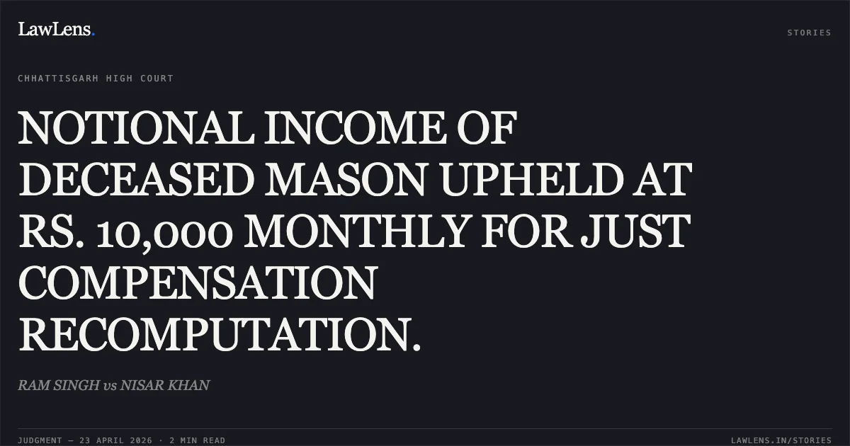 NOTIONAL INCOME OF DECEASED MASON UPHELD AT RS. 10,000 MONTHLY FOR JUST COMPENSATION RECOMPUTATION.. RAM SINGH vs NISAR KHAN. Chhattisgarh High Court. LawLens