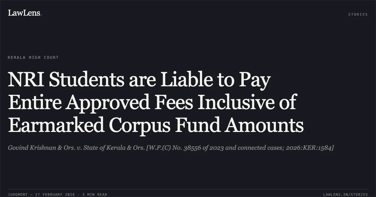 NRI Students are Liable to Pay Entire Approved Fees Inclusive of Earmarked Corpus Fund Amounts. Govind Krishnan & Ors. v. State of Kerala & Ors. [W.P.(C) No. 38556 of 2023 and connected cases; 2026:KER:1584]. Kerala High Court. LawLens