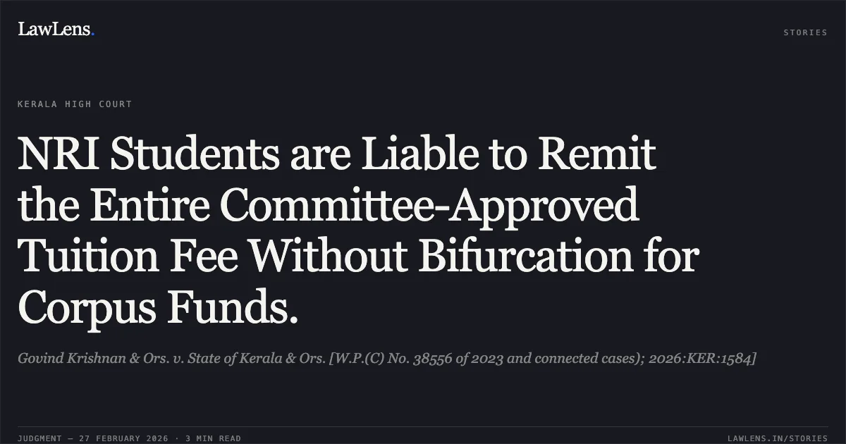 NRI Students are Liable to Remit the Entire Committee-Approved Tuition Fee Without Bifurcation for Corpus Funds.. Govind Krishnan & Ors. v. State of Kerala & Ors. [W.P.(C) No. 38556 of 2023 and connected cases); 2026:KER:1584]. Kerala High Court. LawLens
