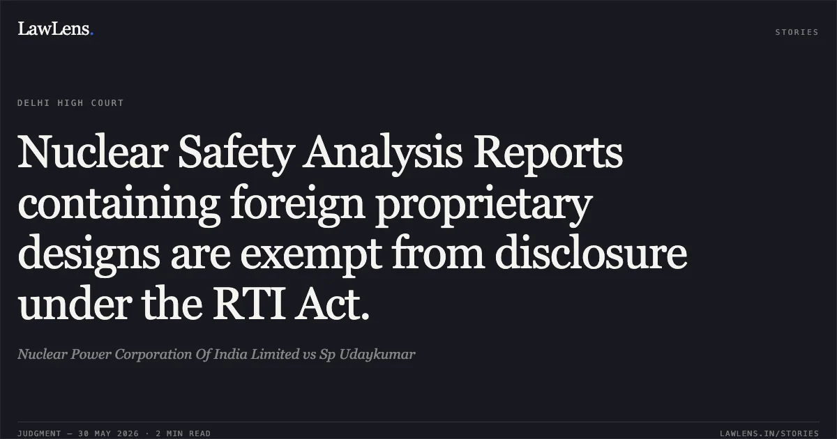 Nuclear Safety Analysis Reports containing foreign proprietary designs are exempt from disclosure under the RTI Act.. Nuclear Power Corporation Of India Limited vs Sp Udaykumar. Delhi High Court. LawLens