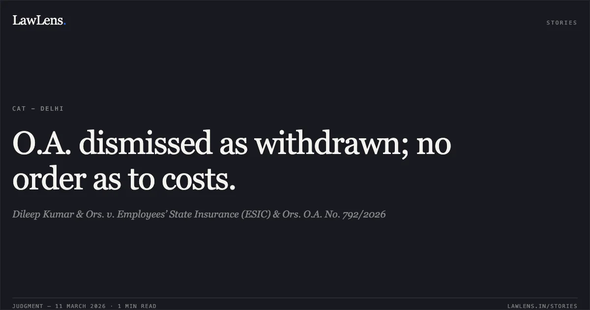 O.A. dismissed as withdrawn; no order as to costs.. Dileep Kumar & Ors. v. Employees’ State Insurance (ESIC) & Ors. O.A. No. 792/2026. Central Administrative Tribunal. LawLens