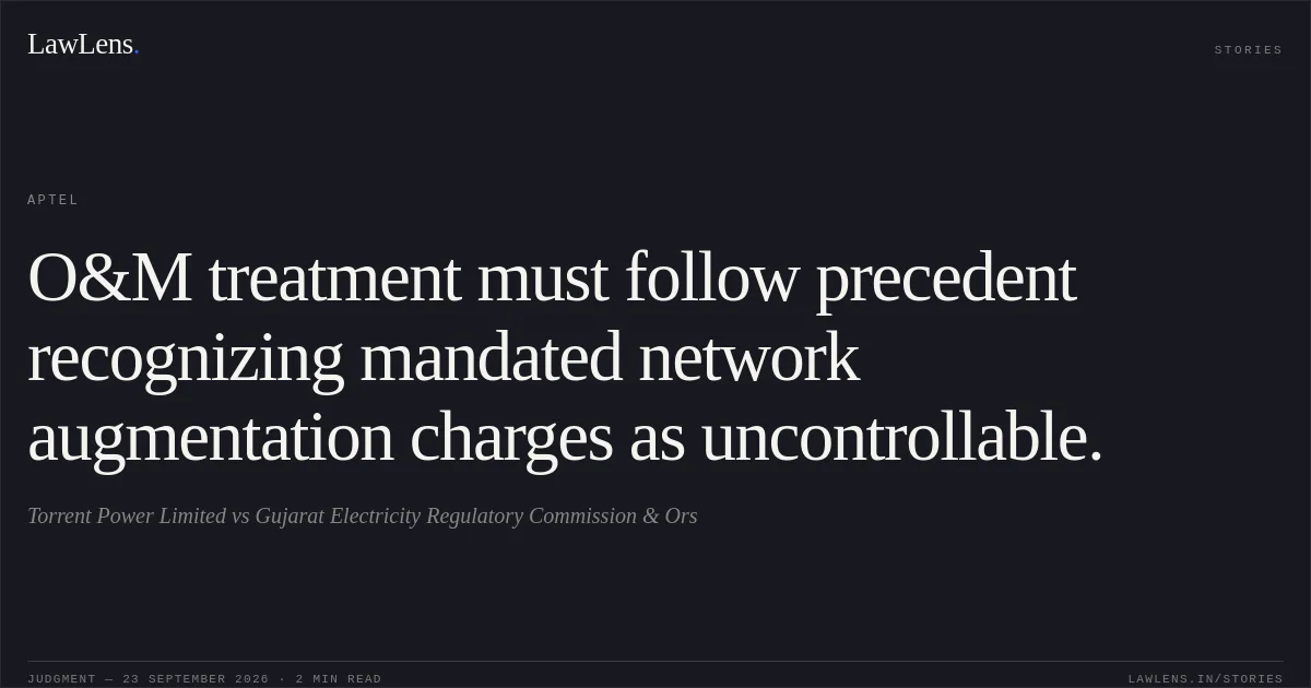 O&M treatment must follow precedent recognizing mandated network augmentation charges as uncontrollable.. Torrent Power Limited vs Gujarat Electricity Regulatory Commission & Ors. APTEL. LawLens