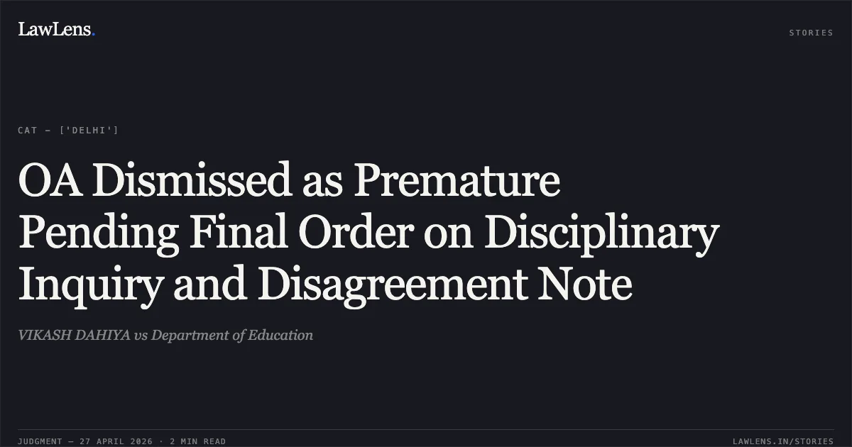 OA Dismissed as Premature Pending Final Order on Disciplinary Inquiry and Disagreement Note. VIKASH DAHIYA vs Department of Education. Central Administrative Tribunal. LawLens