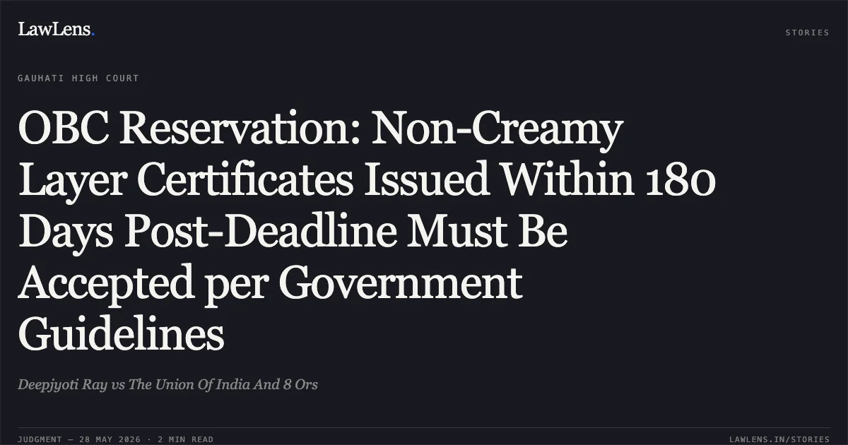 OBC Reservation: Non-Creamy Layer Certificates Issued Within 180 Days Post-Deadline Must Be Accepted per Government Guidelines. Deepjyoti Ray vs The Union Of India And 8 Ors. Gauhati High Court. LawLens
