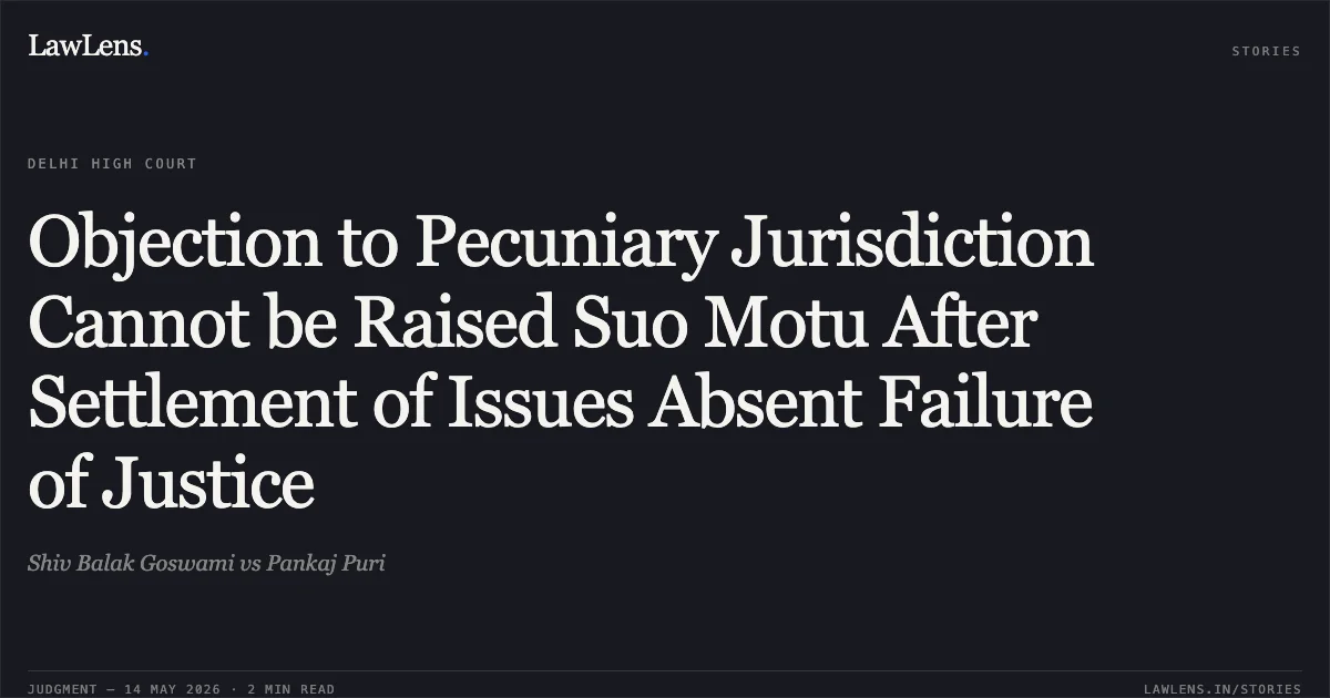 Objection to Pecuniary Jurisdiction Cannot be Raised Suo Motu After Settlement of Issues Absent Failure of Justice. Shiv Balak Goswami vs Pankaj Puri. Delhi High Court. LawLens