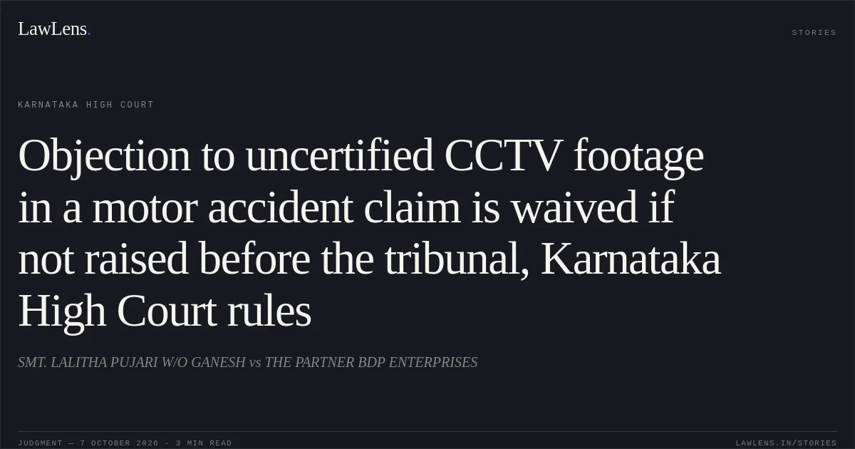 Objection to uncertified CCTV footage in a motor accident claim is waived if not raised before the tribunal, Karnataka High Court rules. SMT. LALITHA PUJARI W/O GANESH vs THE PARTNER BDP ENTERPRISES. Karnataka High Court. LawLens