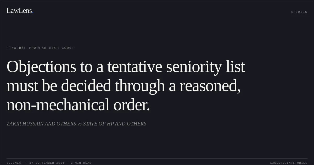 Objections to a tentative seniority list must be decided through a reasoned, non-mechanical order.. ZAKIR HUSSAIN AND OTHERS vs STATE OF HP AND OTHERS. Himachal Pradesh High Court. LawLens