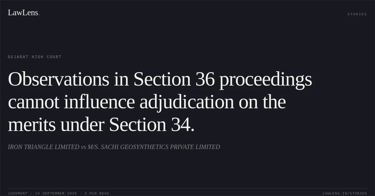 Observations in Section 36 proceedings cannot influence adjudication on the merits under Section 34.. IRON TRIANGLE LIMITED vs M/S. SACHI GEOSYNTHETICS PRIVATE LIMITED. Gujarat High Court. LawLens