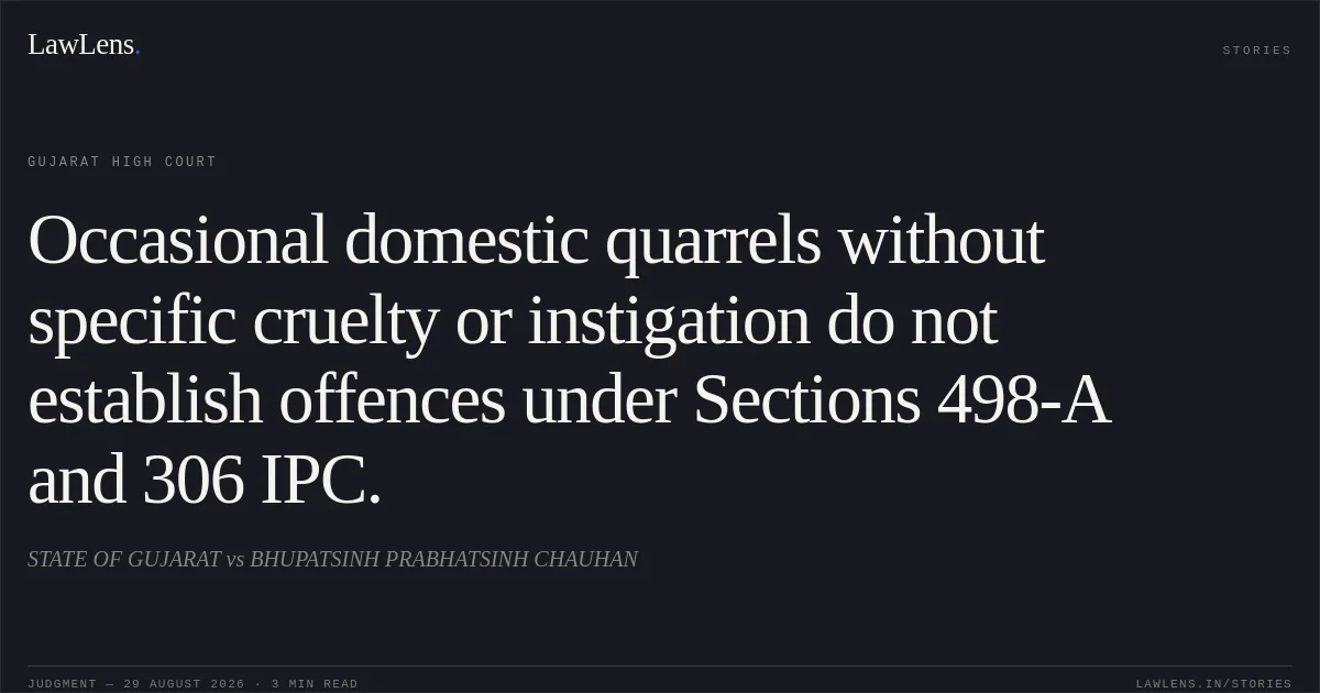 Occasional domestic quarrels without specific cruelty or instigation do not establish offences under Sections 498-A and 306 IPC.. STATE OF GUJARAT vs BHUPATSINH PRABHATSINH CHAUHAN. Gujarat High Court. LawLens