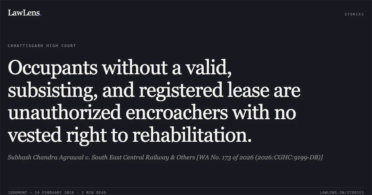 Occupants without a valid, subsisting, and registered lease are unauthorized encroachers with no vested right to rehabilitation.. Subhash Chandra Agrawal v. South East Central Railway & Others [WA No. 173 of 2026 (2026:CGHC:9199-DB)]. Chhattisgarh High Court. LawLens