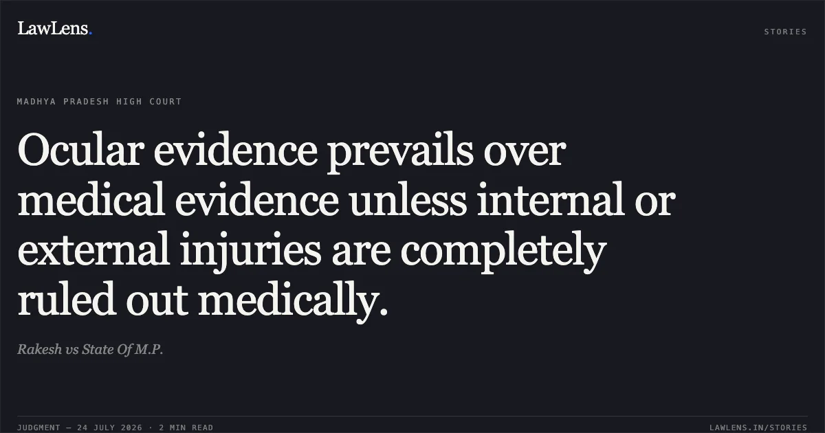Ocular evidence prevails over medical evidence unless internal or external injuries are completely ruled out medically.. Rakesh vs State Of M.P.. Madhya Pradesh High Court. LawLens