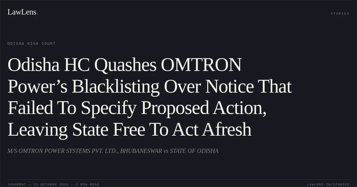 Odisha HC Quashes OMTRON Power’s Blacklisting Over Notice That Failed To Specify Proposed Action, Leaving State Free To Act Afresh. M/S OMTRON POWER SYSTEMS PVT. LTD., BHUBANESWAR vs STATE OF ODISHA. Odisha High Court. LawLens