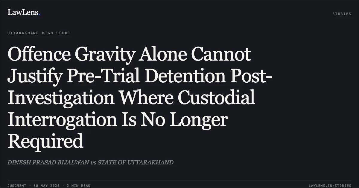 Offence Gravity Alone Cannot Justify Pre-Trial Detention Post-Investigation Where Custodial Interrogation Is No Longer Required. DINESH PRASAD BIJALWAN vs STATE OF UTTARAKHAND. Uttarakhand High Court. LawLens