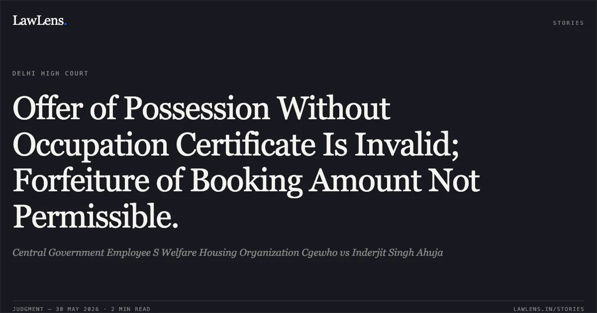 Offer of Possession Without Occupation Certificate Is Invalid; Forfeiture of Booking Amount Not Permissible.. Central Government Employee S Welfare Housing Organization Cgewho vs Inderjit Singh Ahuja. Delhi High Court. LawLens