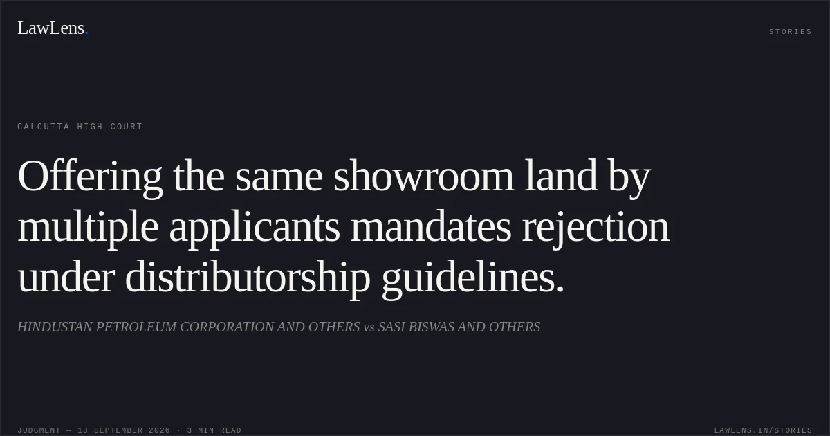 Offering the same showroom land by multiple applicants mandates rejection under distributorship guidelines.. HINDUSTAN PETROLEUM CORPORATION AND OTHERS vs SASI BISWAS AND OTHERS. Calcutta High Court. LawLens
